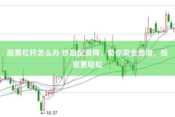 股票杠杆怎么办 炒股配资网：助你资金倍增，投资更轻松