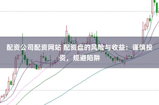 配资公司配资网站 配资盘的风险与收益：谨慎投资，规避陷阱