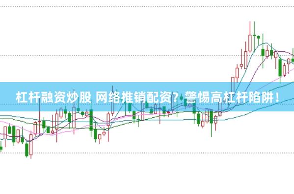 杠杆融资炒股 网络推销配资？警惕高杠杆陷阱！