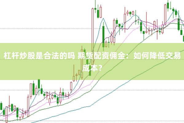 杠杆炒股是合法的吗 期货配资佣金：如何降低交易成本？