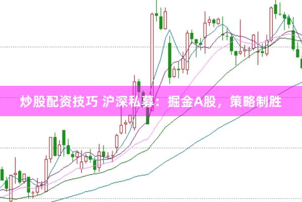炒股配资技巧 沪深私募：掘金A股，策略制胜
