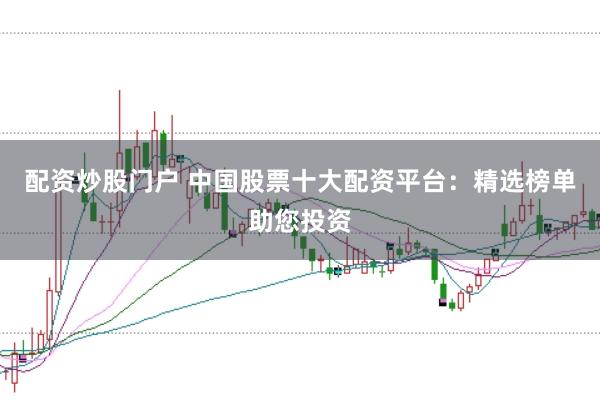 配资炒股门户 中国股票十大配资平台：精选榜单助您投资