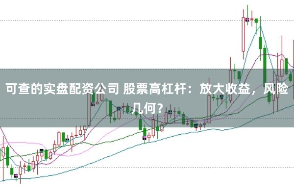 可查的实盘配资公司 股票高杠杆：放大收益，风险几何？