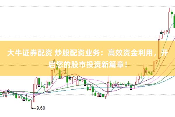 大牛证券配资 炒股配资业务：高效资金利用，开启您的股市投资新篇章！