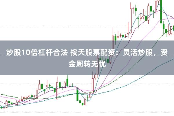 炒股10倍杠杆合法 按天股票配资：灵活炒股，资金周转无忧