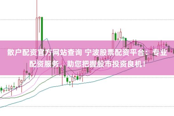 散户配资官方网站查询 宁波股票配资平台：专业配资服务，助您把握股市投资良机！