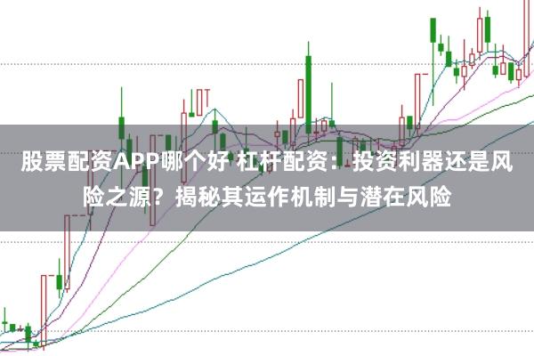 股票配资APP哪个好 杠杆配资：投资利器还是风险之源？揭秘其运作机制与潜在风险
