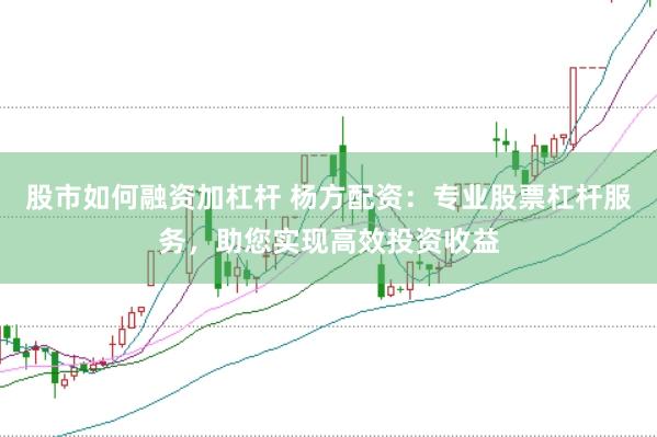 股市如何融资加杠杆 杨方配资：专业股票杠杆服务，助您实现高效投资收益