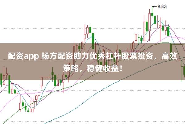 配资app 杨方配资助力优秀杠杆股票投资，高效策略，稳健收益！