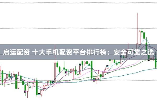 启运配资 十大手机配资平台排行榜：安全可靠之选
