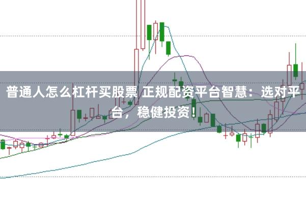 普通人怎么杠杆买股票 正规配资平台智慧：选对平台，稳健投资！