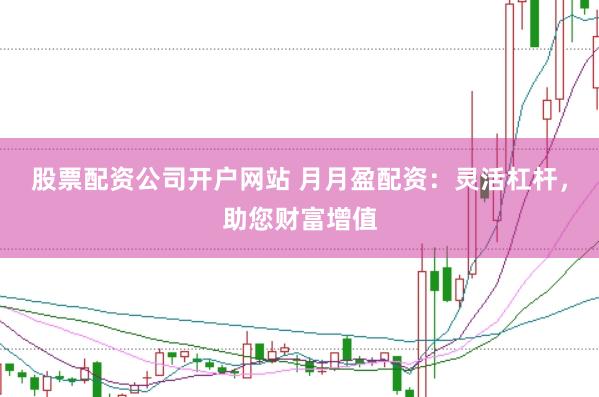 股票配资公司开户网站 月月盈配资：灵活杠杆，助您财富增值
