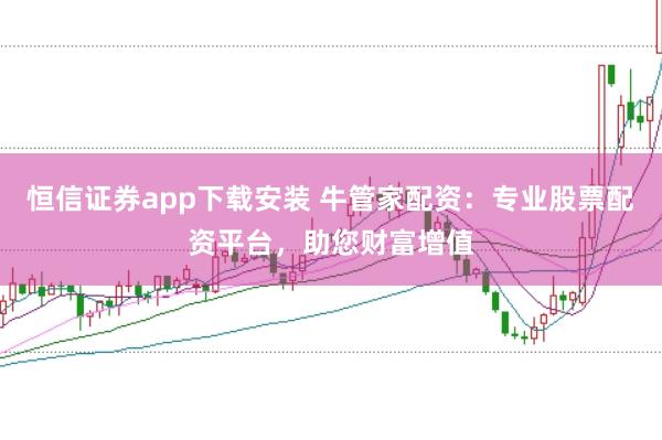 恒信证券app下载安装 牛管家配资：专业股票配资平台，助您财富增值
