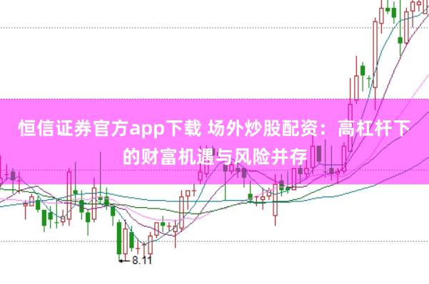恒信证券官方app下载 场外炒股配资：高杠杆下的财富机遇与风险并存