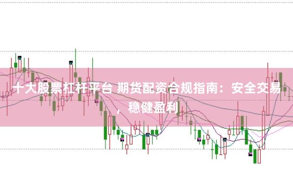 十大股票杠杆平台 期货配资合规指南：安全交易，稳健盈利