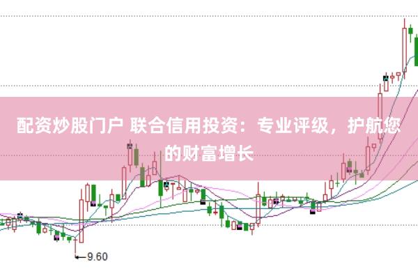 配资炒股门户 联合信用投资：专业评级，护航您的财富增长