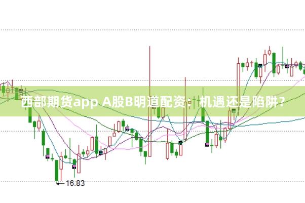 西部期货app A股B明道配资：机遇还是陷阱？