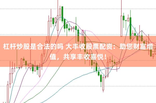 杠杆炒股是合法的吗 大丰收股票配资：助您财富增值，共享丰收喜悦！