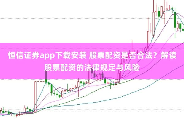 恒信证券app下载安装 股票配资是否合法？解读股票配资的法律规定与风险