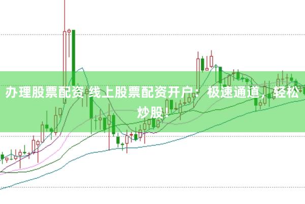 办理股票配资 线上股票配资开户：极速通道，轻松炒股！