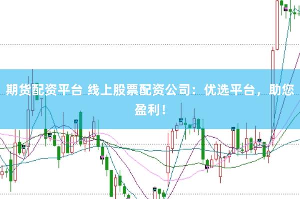 期货配资平台 线上股票配资公司：优选平台，助您盈利！