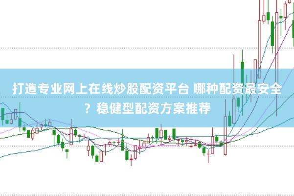 打造专业网上在线炒股配资平台 哪种配资最安全？稳健型配资方案推荐