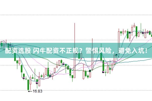 配资选股 闪牛配资不正规？警惕风险，避免入坑！