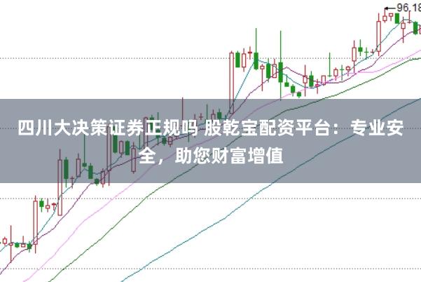 四川大决策证券正规吗 股乾宝配资平台：专业安全，助您财富增值