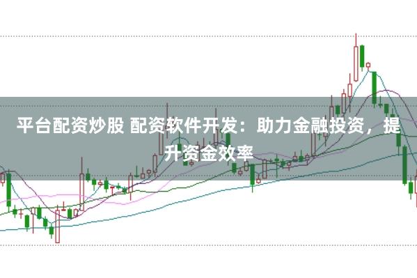 平台配资炒股 配资软件开发：助力金融投资，提升资金效率