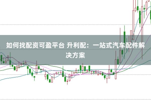 如何找配资可盈平台 升利配：一站式汽车配件解决方案