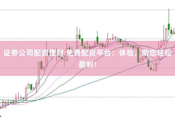 证劵公司配资理财 免费配资平台：体验，助您轻松盈利！