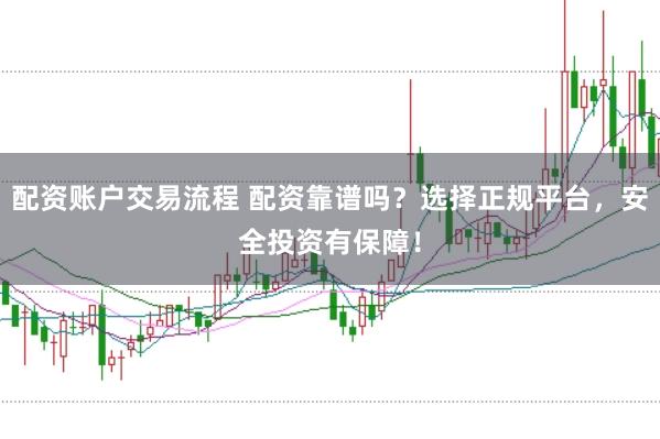 配资账户交易流程 配资靠谱吗？选择正规平台，安全投资有保障！