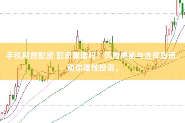 手机期货配资 配资靠谱吗？风险揭秘与选择指南，助你理性投资。