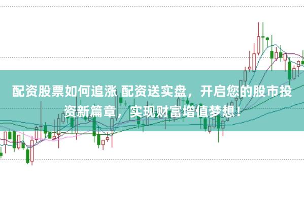 配资股票如何追涨 配资送实盘，开启您的股市投资新篇章，实现财富增值梦想！