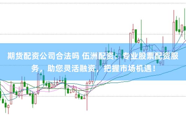 期货配资公司合法吗 伍洲配资：专业股票配资服务，助您灵活融资，把握市场机遇！