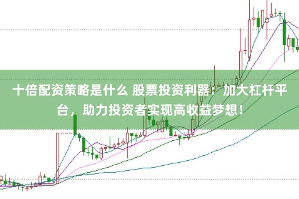 十倍配资策略是什么 股票投资利器：加大杠杆平台，助力投资者实现高收益梦想！