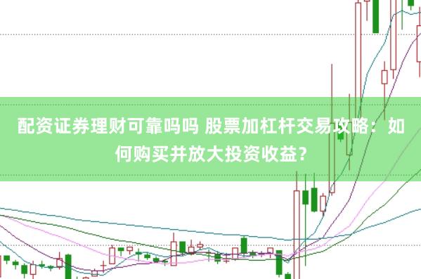 配资证券理财可靠吗吗 股票加杠杆交易攻略：如何购买并放大投资收益？