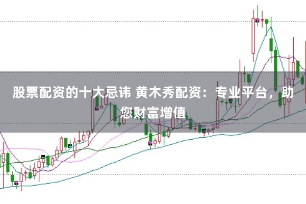 股票配资的十大忌讳 黄木秀配资：专业平台，助您财富增值