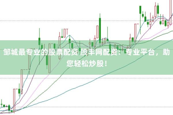 邹城最专业的股票配资 股丰网配资：专业平台，助您轻松炒股！