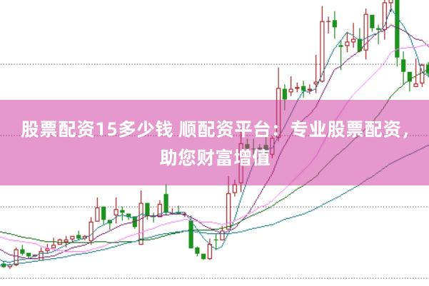 股票配资15多少钱 顺配资平台：专业股票配资，助您财富增值