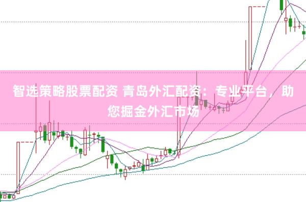 智选策略股票配资 青岛外汇配资：专业平台，助您掘金外汇市场