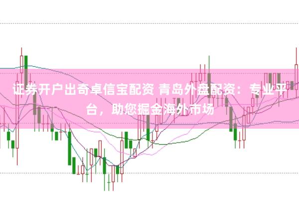 证券开户出奇卓信宝配资 青岛外盘配资：专业平台，助您掘金海外市场