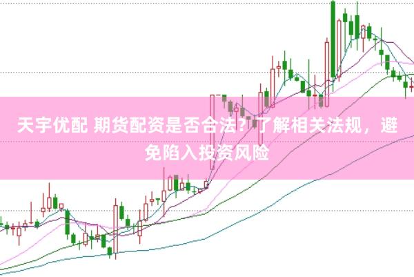 天宇优配 期货配资是否合法？了解相关法规，避免陷入投资风险