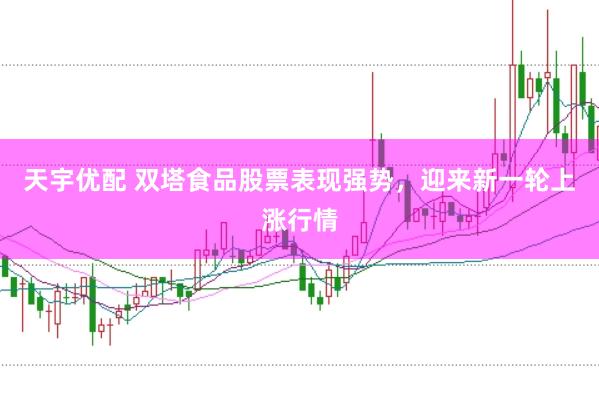 天宇优配 双塔食品股票表现强势，迎来新一轮上涨行情