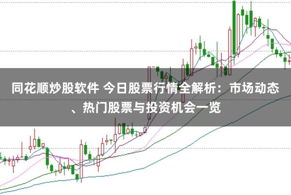 同花顺炒股软件 今日股票行情全解析：市场动态、热门股票与投资机会一览
