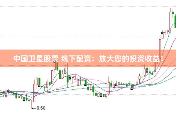 中国卫星股票 线下配资：放大您的投资收益！