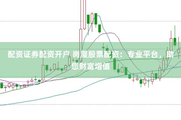 配资证券配资开户 岗厦股票配资：专业平台，助您财富增值