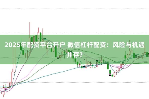 2025年配资平台开户 微信杠杆配资：风险与机遇并存？