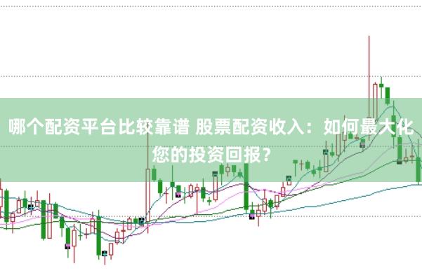 哪个配资平台比较靠谱 股票配资收入：如何最大化您的投资回报？