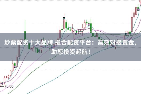 炒票配资十大品牌 撮合配资平台：高效对接资金，助您投资起航！